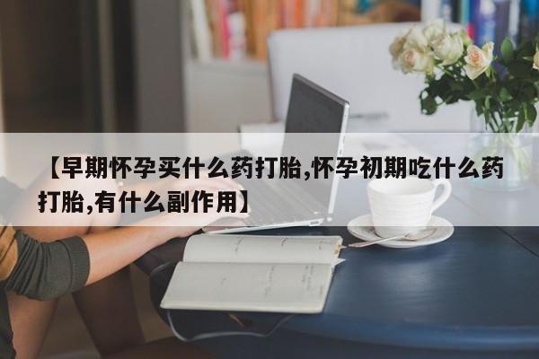 堕胎药购买方式【早期怀孕买什么药打胎,怀孕初期吃什么药打胎,有什么副作用】