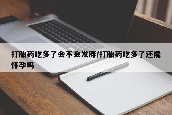 堕胎药购买方式打胎药吃多了会不会发胖/打胎药吃多了还能怀孕吗