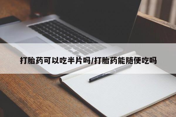 堕胎药购买方式打胎药可以吃半片吗/打胎药能随便吃吗